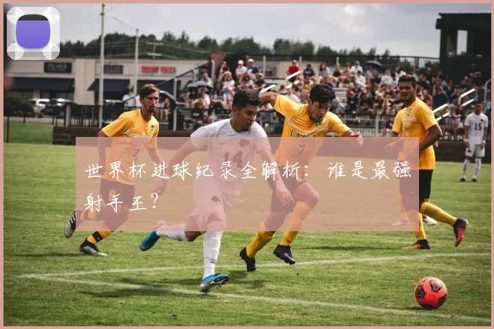 世界杯进球纪录全解析:谁是最强射手王?
